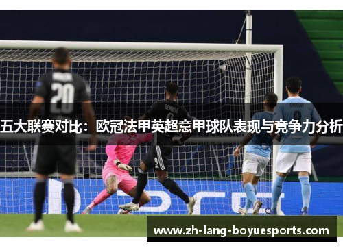 五大联赛对比：欧冠法甲英超意甲球队表现与竞争力分析