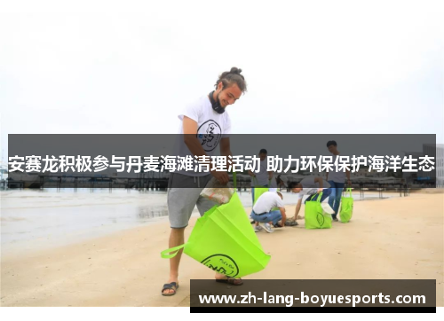 安赛龙积极参与丹麦海滩清理活动 助力环保保护海洋生态