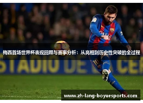 梅西首场世界杯表现回顾与赛事分析：从亮相到历史性突破的全过程