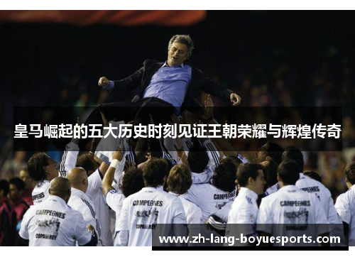 皇马崛起的五大历史时刻见证王朝荣耀与辉煌传奇